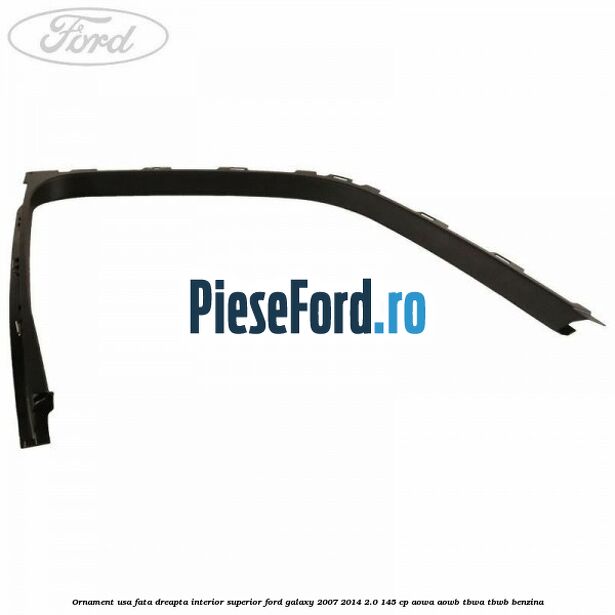 Ornament usa fata dreapta interior superior Ford Galaxy 2007-2014 2.0 145 cp Ornament usa fata dreapta interior superior Ford Galaxy 2007-2014 2.0 145 cp AOWA, AOWB, TBWA, TBWB benzina