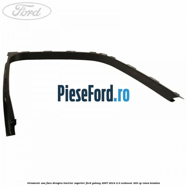 Ornament usa fata dreapta interior superior Ford Galaxy 2007-2014 2.0 EcoBoost 203 cp TNWA benzina
