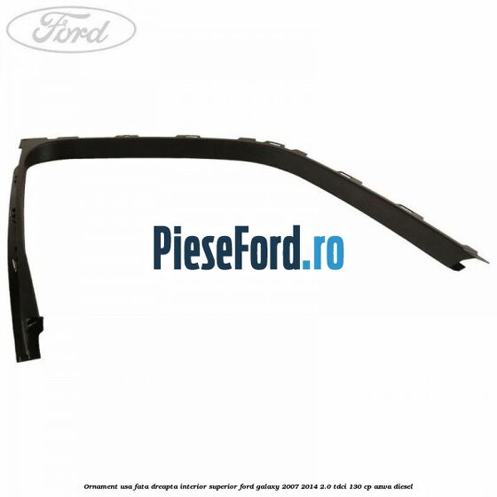 Ornament usa fata dreapta interior superior Ford Galaxy 2007-2014 2.0 TDCi 130 cp Ornament usa fata dreapta interior superior Ford Galaxy 2007-2014 2.0 TDCi 130 cp AZWA diesel