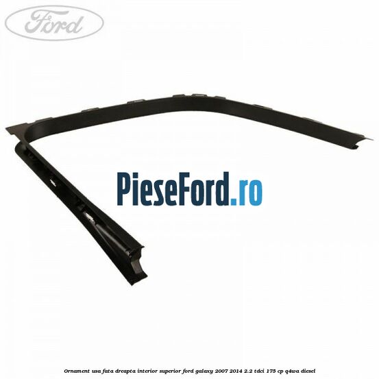 Ornament usa fata dreapta interior superior Ford Galaxy 2007-2014 2.2 TDCi 175 cp Q4WA diesel