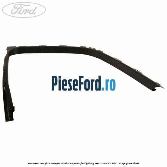 Ornament usa fata dreapta interior superior Ford Galaxy 2007-2014 2.2 TDCi 175 cp Q4WA diesel