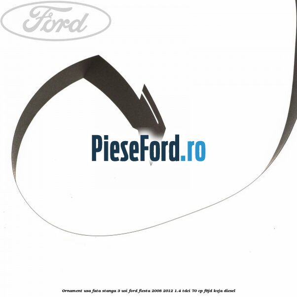 Ornament usa fata stanga 3 usi Ford Fiesta 2008-2012 1.4 TDCi 70 cp F6JD, KVJA diesel