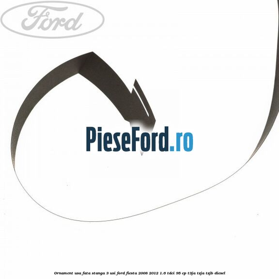 Ornament usa fata stanga 3 usi Ford Fiesta 2008-2012 1.6 TDCi 95 cp T3JA, TZJA, TZJB diesel