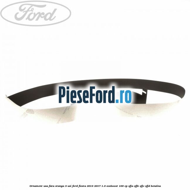 Ornament usa fata stanga 3 usi Ford Fiesta 2013-2017 1.0 EcoBoost 100 cp Ornament usa fata stanga 3 usi Ford Fiesta 2013-2017 1.0 EcoBoost 100 cp SFJA, SFJB, SFJC, SFJD benzina