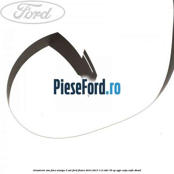 Ornament usa fata stanga 3 usi Ford Fiesta 2013-2017 1.5 TDCi 75 cp UGJC, XUJA, XUJB diesel
