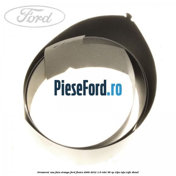 Ornament usa fata stanga Ford Fiesta 2008-2012 1.6 TDCi 95 cp T3JA, TZJA, TZJB diesel
