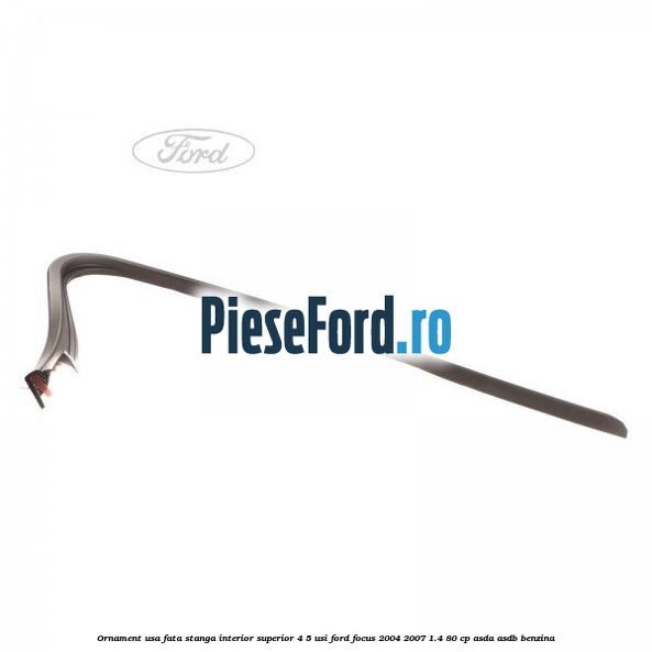Ornament usa fata stanga interior superior 4/5 usi Ford Focus 2004-2007 1.4 80 cp ASDA, ASDB benzina