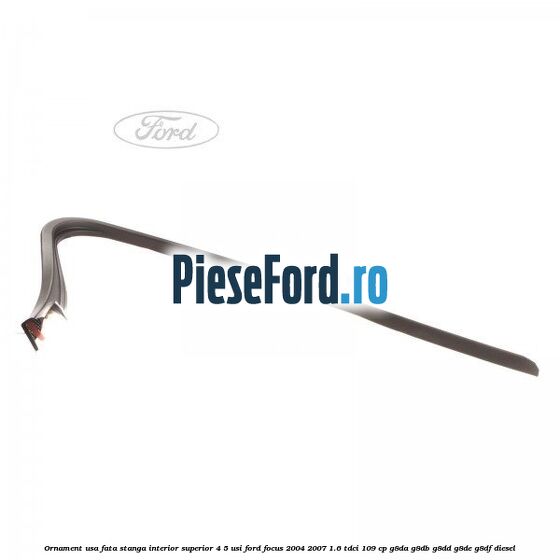 Ornament usa fata stanga interior superior 4/5 usi Ford Focus 2004-2007 1.6 TDCi 109 cp Ornament usa fata stanga interior superior 4/5 usi Ford Focus 2004-2007 1.6 TDCi 109 cp G8DA, G8DB, G8DD, G8DE, G8DF diesel