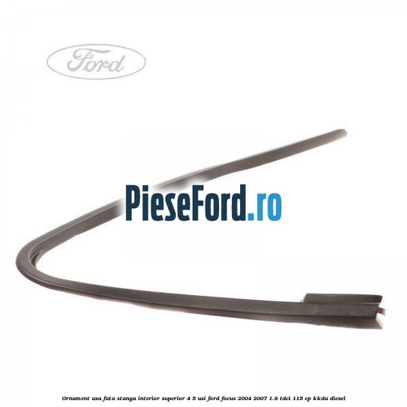 Ornament usa fata stanga interior superior 4/5 usi Ford Focus 2004-2007 1.8 TDCi 115 cp KKDA diesel