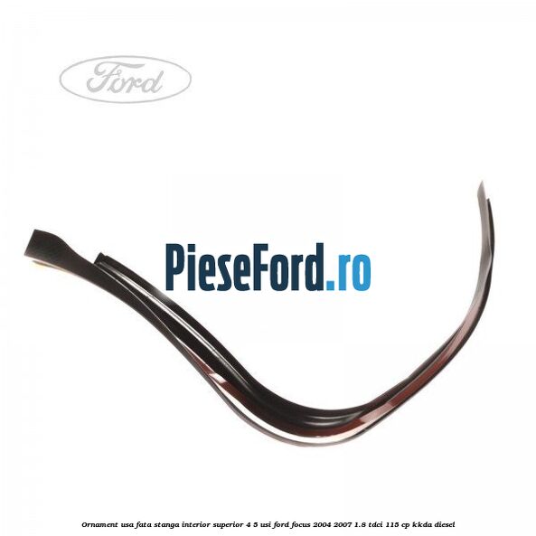 Ornament usa fata stanga interior superior 4/5 usi Ford Focus 2004-2007 1.8 TDCi 115 cp Ornament usa fata stanga interior superior 4/5 usi Ford Focus 2004-2007 1.8 TDCi 115 cp KKDA diesel