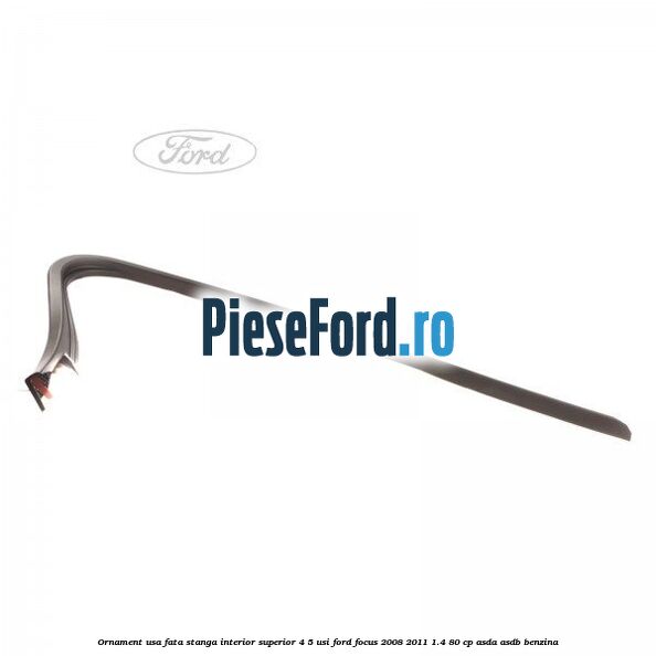 Ornament usa fata stanga interior superior 4/5 usi Ford Focus 2008-2011 1.4 80 cp ASDA, ASDB benzina