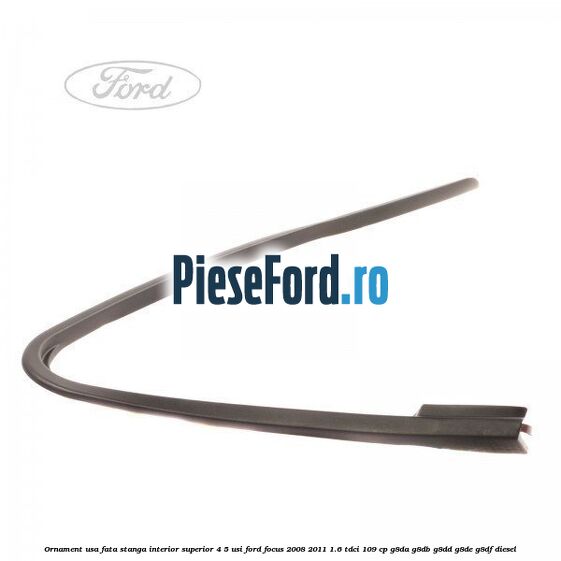 Ornament usa fata stanga interior superior 4/5 usi Ford Focus 2008-2011 1.6 TDCi 109 cp G8DA, G8DB, G8DD, G8DE, G8DF diesel