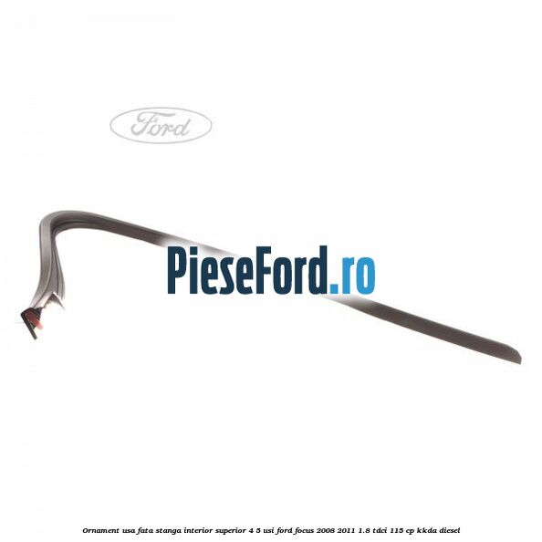 Ornament usa fata stanga interior superior 4/5 usi Ford Focus 2008-2011 1.8 TDCi 115 cp KKDA diesel
