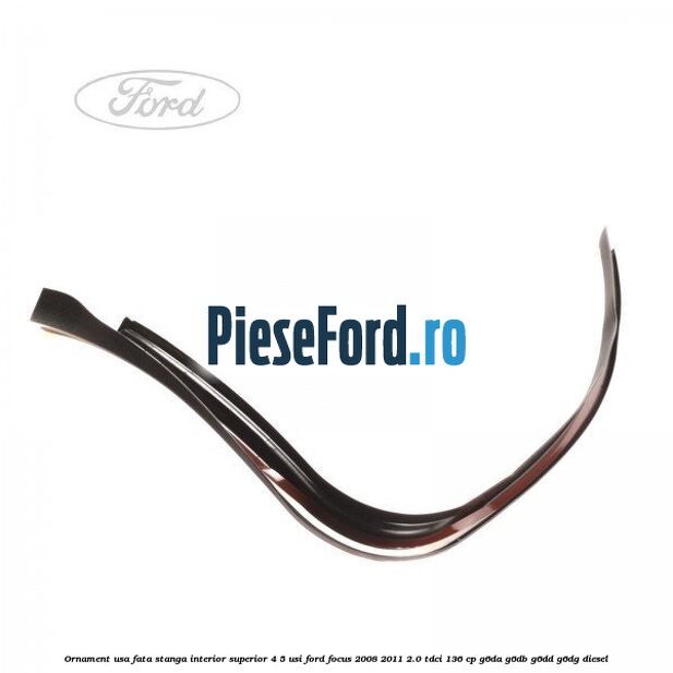 Ornament usa fata stanga interior superior 4/5 usi Ford Focus 2008-2011 2.0 TDCi 136 cp G6DA, G6DB, G6DD, G6DG diesel