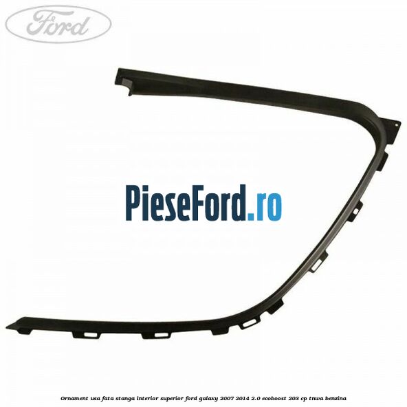 Ornament usa fata stanga interior superior Ford Galaxy 2007-2014 2.0 EcoBoost 203 cp Ornament usa fata stanga interior superior Ford Galaxy 2007-2014 2.0 EcoBoost 203 cp TNWA benzina