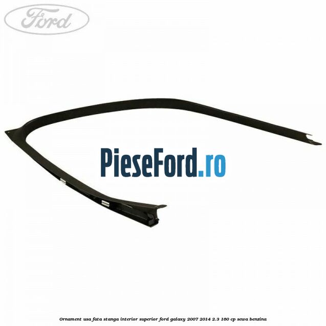 Ornament usa fata stanga interior superior Ford Galaxy 2007-2014 2.3 160 cp SEWA benzina