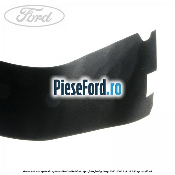 Ornament usa spate dreapta vertical satin black spre fata Ford Galaxy 2000-2006 1.9 TDI 130 cp Ornament usa spate dreapta vertical satin black spre fata Ford Galaxy 2000-2006 1.9 TDI 130 cp ASZ diesel