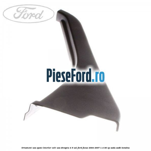 Ornament usa spate interior, colt usa dreapta 4/5 usi Ford Focus 2004-2007 1.4 80 cp Ornament usa spate interior, colt usa dreapta 4/5 usi Ford Focus 2004-2007 1.4 80 cp ASDA, ASDB benzina