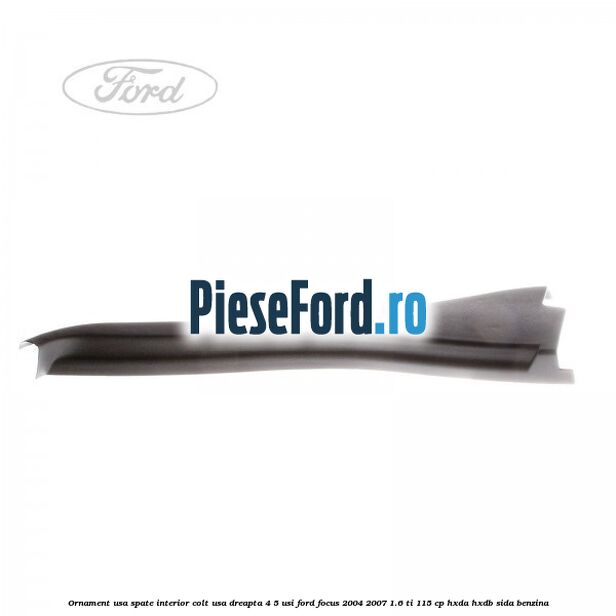 Ornament usa spate interior, colt usa dreapta 4/5 usi Ford Focus 2004-2007 1.6 Ti 115 cp Ornament usa spate interior, colt usa dreapta 4/5 usi Ford Focus 2004-2007 1.6 Ti 115 cp HXDA, HXDB, SIDA benzina