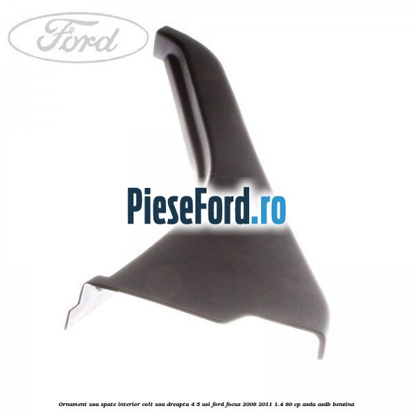 Ornament usa spate interior, colt usa dreapta 4/5 usi Ford Focus 2008-2011 1.4 80 cp ASDA, ASDB benzina