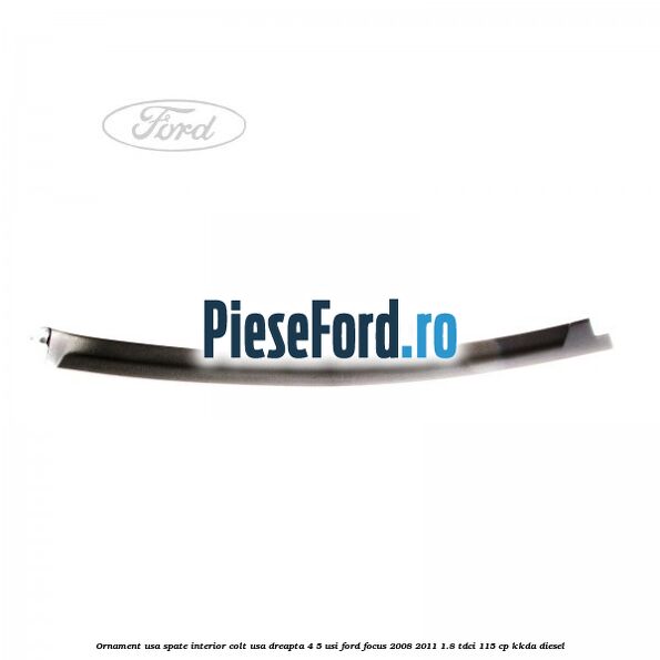 Ornament usa spate interior, colt usa dreapta 4/5 usi Ford Focus 2008-2011 1.8 TDCi 115 cp KKDA diesel