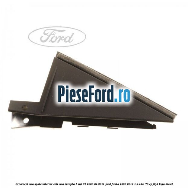 Ornament usa spate interior, colt usa dreapta 5 usi 07/2008-04/2011 Ford Fiesta 2008-2012 1.4 TDCi 70 cp F6JD, KVJA diesel