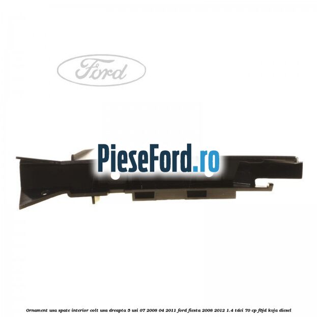 Ornament usa spate interior, colt usa dreapta 5 usi 07/2008-04/2011 Ford Fiesta 2008-2012 1.4 TDCi 70 cp F6JD, KVJA diesel