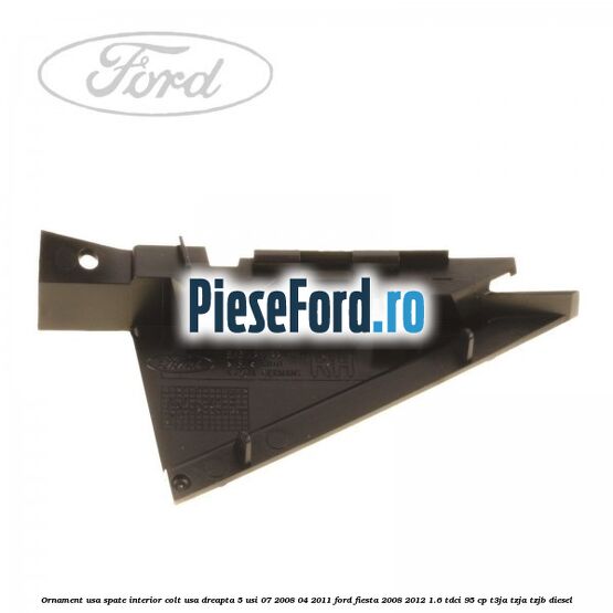 Ornament usa spate interior, colt usa dreapta 5 usi 07/2008-04/2011 Ford Fiesta 2008-2012 1.6 TDCi 95 cp T3JA, TZJA, TZJB diesel