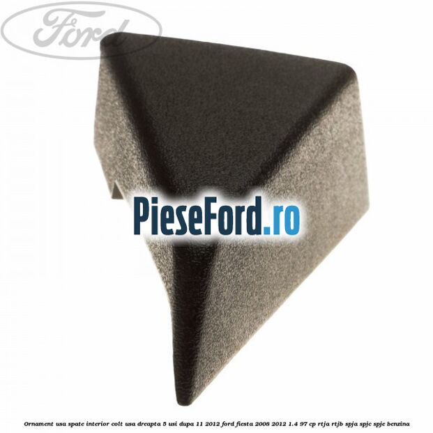 Ornament usa spate interior, colt usa dreapta 5 usi dupa 11/2012 Ford Fiesta 2008-2012 1.4 97 cp RTJA, RTJB, SPJA, SPJC, SPJE benzina