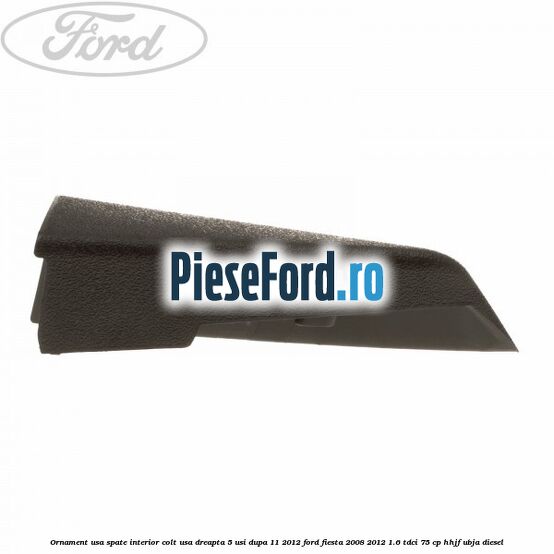 Ornament usa spate interior, colt usa dreapta 5 usi dupa 11/2012 Ford Fiesta 2008-2012 1.6 TDCi 75 cp HHJF, UBJA diesel