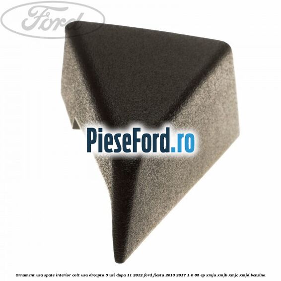 Ornament usa spate interior, colt usa dreapta 5 usi dupa 11/2012 Ford Fiesta 2013-2017 1.0 65 cp XMJA, XMJB, XMJC, XMJD benzina