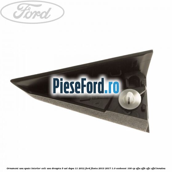 Ornament usa spate interior, colt usa dreapta 5 usi dupa 11/2012 Ford Fiesta 2013-2017 1.0 EcoBoost 100 cp SFJA, SFJB, SFJC, SFJD benzina