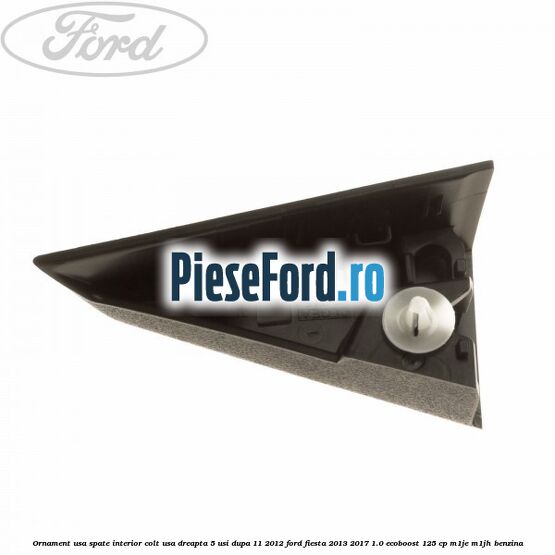 Ornament usa spate interior, colt usa dreapta 5 usi dupa 11/2012 Ford Fiesta 2013-2017 1.0 EcoBoost 125 cp M1JE, M1JH benzina