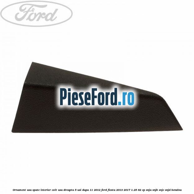 Ornament usa spate interior, colt usa dreapta 5 usi dupa 11/2012 Ford Fiesta 2013-2017 1.25 82 cp SNJA, SNJB, SNJC, SNJD benzina