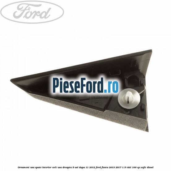 Ornament usa spate interior, colt usa dreapta 5 usi dupa 11/2012 Ford Fiesta 2013-2017 1.5 TDCi 100 cp XUJH diesel