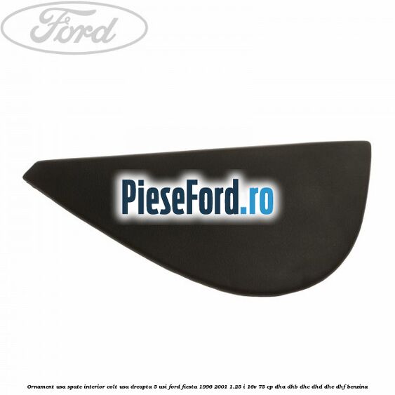 Ornament usa spate interior, colt usa dreapta 5 usi Ford Fiesta 1996-2001 1.25 i 16V 75 cp DHA, DHB, DHC, DHD, DHE, DHF benzina