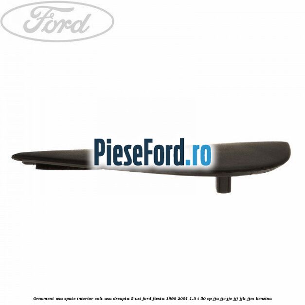 Ornament usa spate interior, colt usa dreapta 5 usi Ford Fiesta 1996-2001 1.3 i 50 cp Ornament usa spate interior, colt usa dreapta 5 usi Ford Fiesta 1996-2001 1.3 i 50 cp JJA, JJC, JJE, JJJ, JJK, JJM benzina