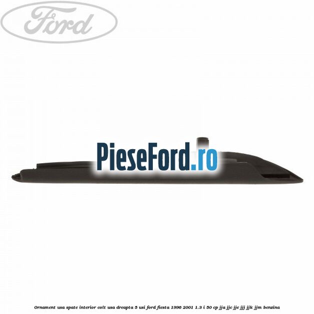 Ornament usa spate interior, colt usa dreapta 5 usi Ford Fiesta 1996-2001 1.3 i 50 cp Ornament usa spate interior, colt usa dreapta 5 usi Ford Fiesta 1996-2001 1.3 i 50 cp JJA, JJC, JJE, JJJ, JJK, JJM benzina