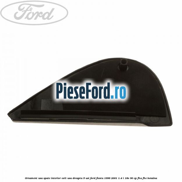 Ornament usa spate interior, colt usa dreapta 5 usi Ford Fiesta 1996-2001 1.4 i 16V 90 cp FHA, FHE benzina