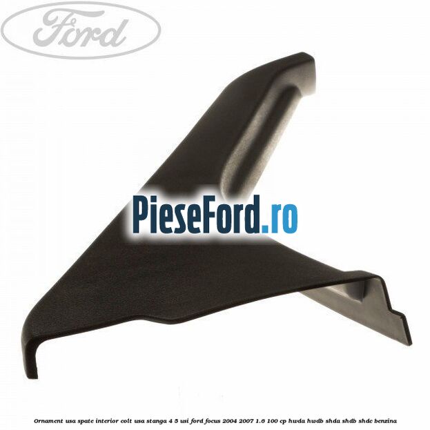 Ornament usa spate interior, colt usa stanga 4/5 usi Ford Focus 2004-2007 1.6 100 cp HWDA, HWDB, SHDA, SHDB, SHDC benzina