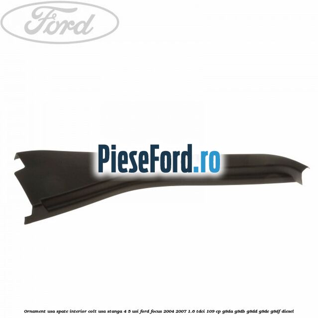 Ornament usa spate interior, colt usa stanga 4/5 usi Ford Focus 2004-2007 1.6 TDCi 109 cp G8DA, G8DB, G8DD, G8DE, G8DF diesel