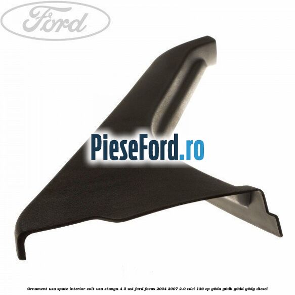 Ornament usa spate interior, colt usa stanga 4/5 usi Ford Focus 2004-2007 2.0 TDCi 136 cp G6DA, G6DB, G6DD, G6DG diesel