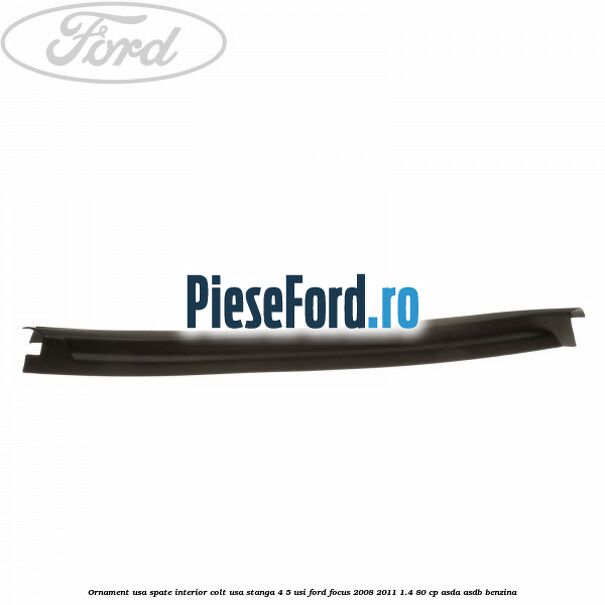 Ornament usa spate interior, colt usa stanga 4/5 usi Ford Focus 2008-2011 1.4 80 cp Ornament usa spate interior, colt usa stanga 4/5 usi Ford Focus 2008-2011 1.4 80 cp ASDA, ASDB benzina