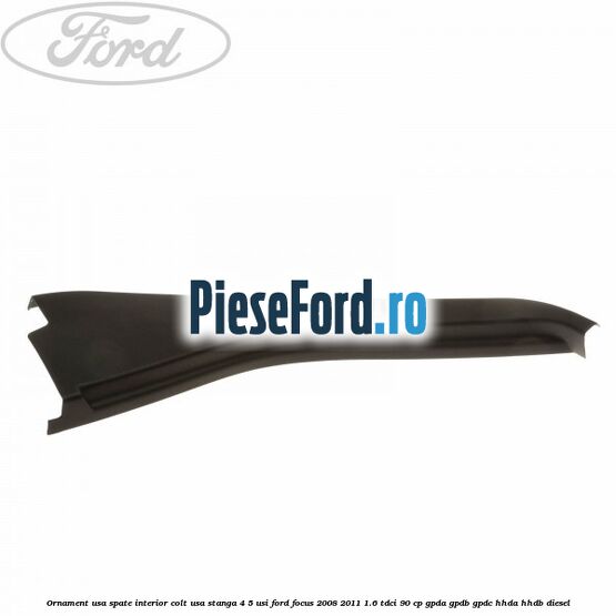 Ornament usa spate interior, colt usa stanga 4/5 usi Ford Focus 2008-2011 1.6 TDCi 90 cp GPDA, GPDB, GPDC, HHDA, HHDB diesel