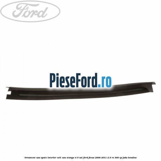 Ornament usa spate interior, colt usa stanga 4/5 usi Ford Focus 2008-2011 2.5 RS 305 cp JZDA benzina