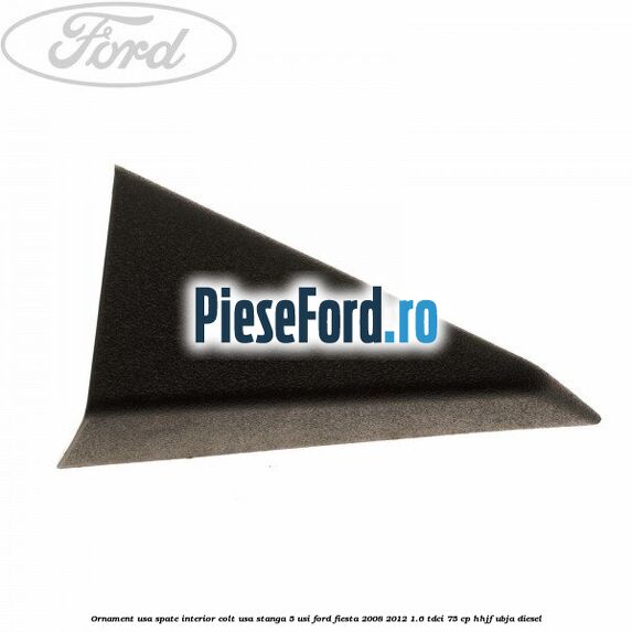 Ornament usa spate interior, colt usa stanga 5 usi Ford Fiesta 2008-2012 1.6 TDCi 75 cp HHJF, UBJA diesel