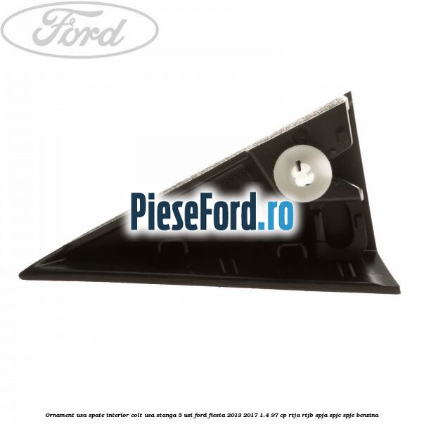 Ornament usa spate interior, colt usa stanga 5 usi Ford Fiesta 2013-2017 1.4 97 cp RTJA, RTJB, SPJA, SPJC, SPJE benzina