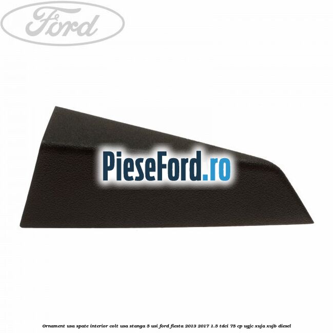 Ornament usa spate interior, colt usa stanga 5 usi Ford Fiesta 2013-2017 1.5 TDCi 75 cp UGJC, XUJA, XUJB diesel