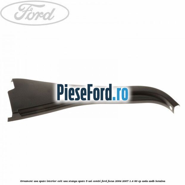 Ornament usa spate interior, colt usa stanga spate 5 usi combi Ford Focus 2004-2007 1.4 80 cp ASDA, ASDB benzina