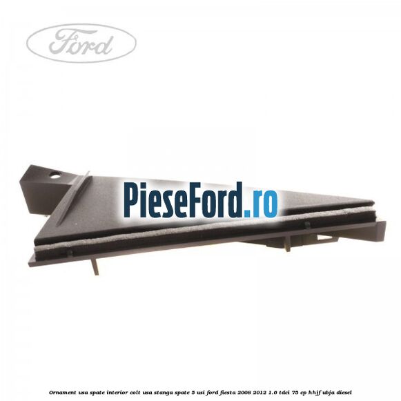 Ornament usa spate interior, colt usa stanga spate 5 usi Ford Fiesta 2008-2012 1.6 TDCi 75 cp HHJF, UBJA diesel